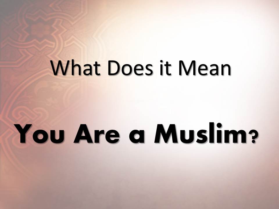 What Does it Mean : You Are a Muslim ?